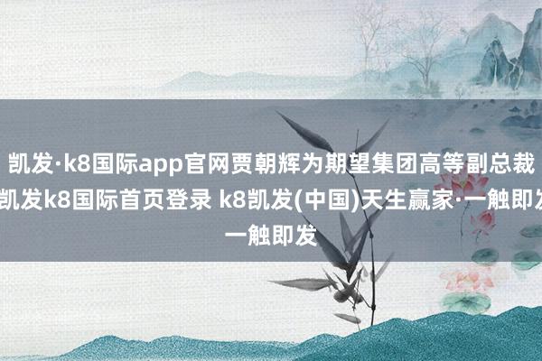 凯发·k8国际app官网贾朝辉为期望集团高等副总裁-凯发k8国际首页登录 k8凯发(中国)天生赢家·一触即发