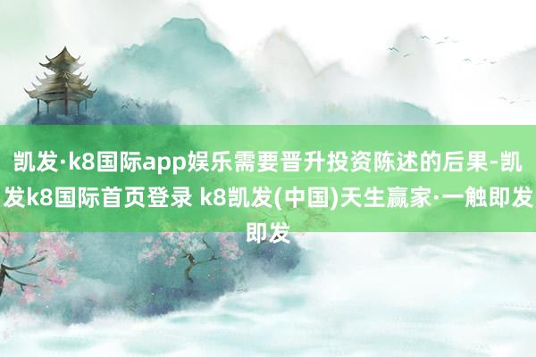 凯发·k8国际app娱乐需要晋升投资陈述的后果-凯发k8国际首页登录 k8凯发(中国)天生赢家·一触即发