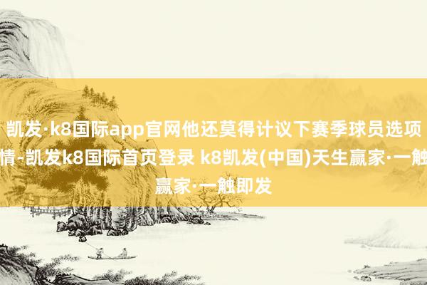凯发·k8国际app官网他还莫得计议下赛季球员选项的事情-凯发k8国际首页登录 k8凯发(中国)天生赢家·一触即发