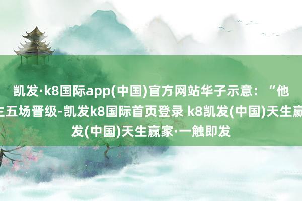 凯发·k8国际app(中国)官方网站华子示意：“他们说湖东谈主五场晋级-凯发k8国际首页登录 k8凯发(中国)天生赢家·一触即发