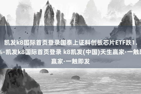 凯发k8国际首页登录国泰上证科创板芯片ETF跌1.87%-凯发k8国际首页登录 k8凯发(中国)天生赢家·一触即发