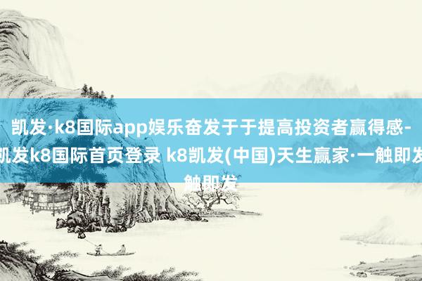凯发·k8国际app娱乐奋发于于提高投资者赢得感-凯发k8国际首页登录 k8凯发(中国)天生赢家·一触即发