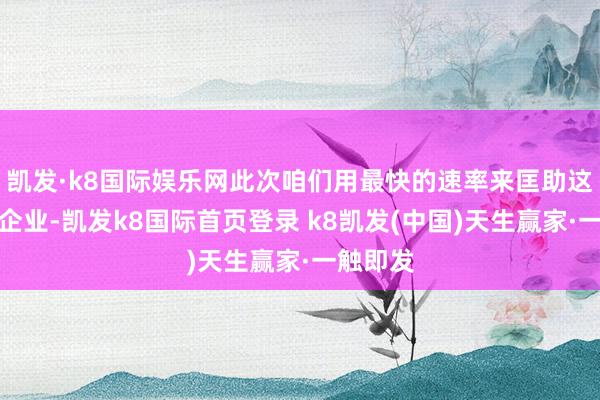 凯发·k8国际娱乐网此次咱们用最快的速率来匡助这些外贸企业-凯发k8国际首页登录 k8凯发(中国)天生赢家·一触即发