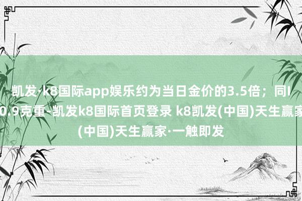 凯发·k8国际app娱乐约为当日金价的3.5倍；同IP的金吊坠0.9克重-凯发k8国际首页登录 k8凯发(中国)天生赢家·一触即发