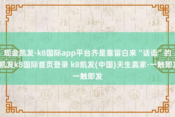 现金凯发·k8国际app平台齐是靠留白来“话语”的-凯发k8国际首页登录 k8凯发(中国)天生赢家·一触即发