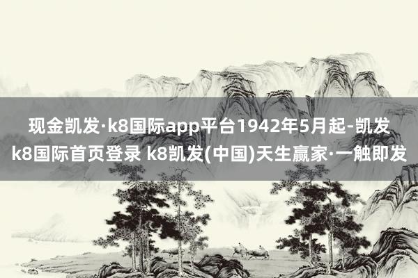 现金凯发·k8国际app平台　　1942年5月起-凯发k8国际首页登录 k8凯发(中国)天生赢家·一触即发