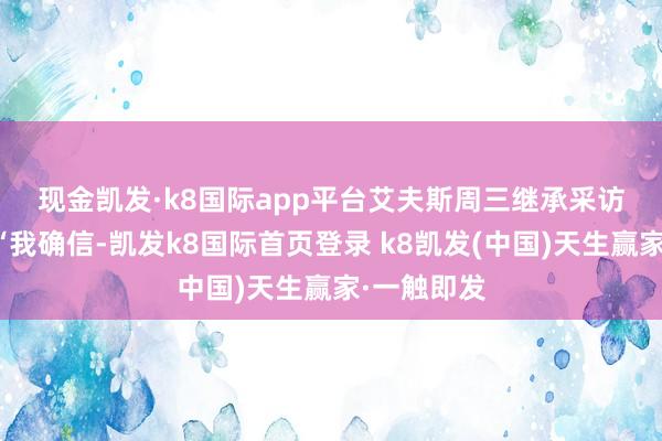 现金凯发·k8国际app平台　　艾夫斯周三继承采访时暗示：“我确信-凯发k8国际首页登录 k8凯发(中国)天生赢家·一触即发