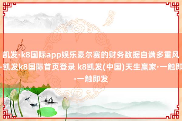 凯发·k8国际app娱乐豪尔赛的财务数据自满多重风险-凯发k8国际首页登录 k8凯发(中国)天生赢家·一触即发