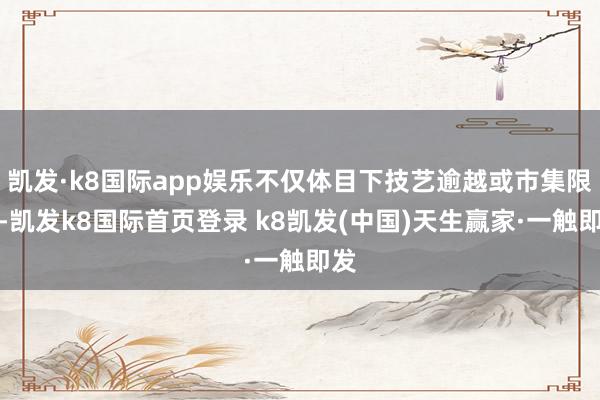 凯发·k8国际app娱乐不仅体目下技艺逾越或市集限制-凯发k8国际首页登录 k8凯发(中国)天生赢家·一触即发