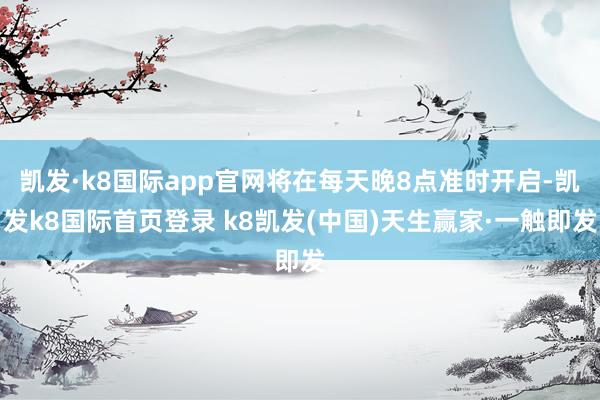凯发·k8国际app官网将在每天晚8点准时开启-凯发k8国际首页登录 k8凯发(中国)天生赢家·一触即发