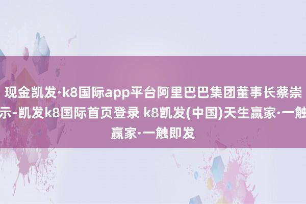 现金凯发·k8国际app平台阿里巴巴集团董事长蔡崇信暗示-凯发k8国际首页登录 k8凯发(中国)天生赢家·一触即发