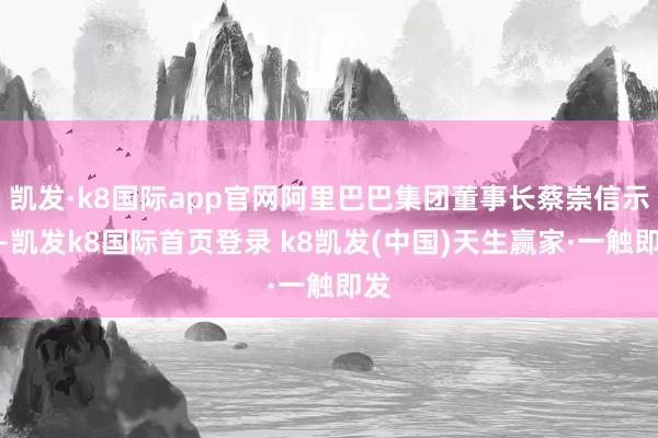凯发·k8国际app官网阿里巴巴集团董事长蔡崇信示意-凯发k8国际首页登录 k8凯发(中国)天生赢家·一触即发