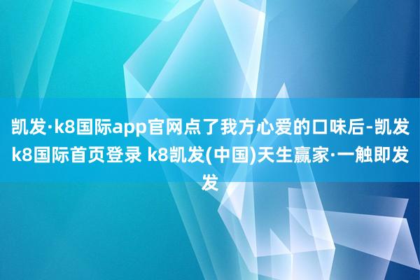 凯发·k8国际app官网点了我方心爱的口味后-凯发k8国际首页登录 k8凯发(中国)天生赢家·一触即发
