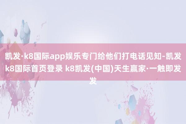 凯发·k8国际app娱乐专门给他们打电话见知-凯发k8国际首页登录 k8凯发(中国)天生赢家·一触即发