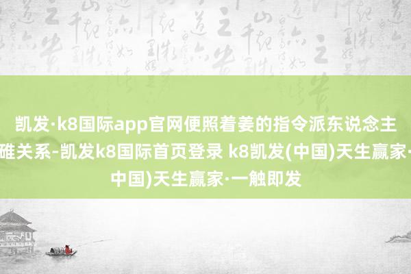 凯发·k8国际app官网便照着姜的指令派东说念主到宜阳水碓关系-凯发k8国际首页登录 k8凯发(中国)天生赢家·一触即发