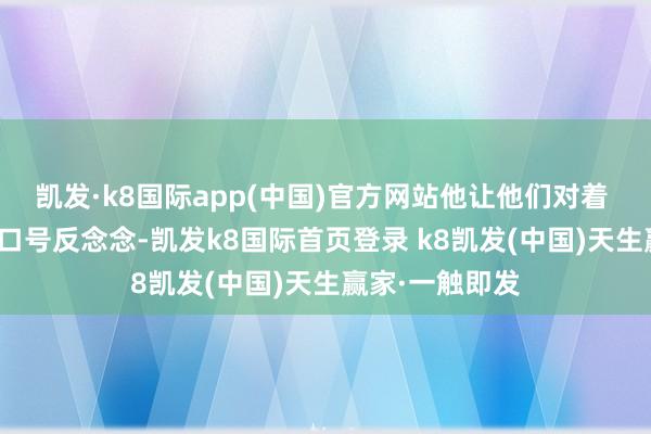 凯发·k8国际app(中国)官方网站他让他们对着 “互助互助” 口号反念念-凯发k8国际首页登录 k8凯发(中国)天生赢家·一触即发