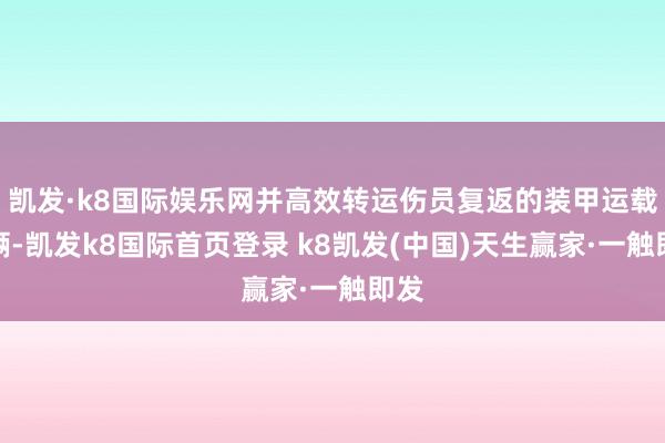凯发·k8国际娱乐网并高效转运伤员复返的装甲运载车辆-凯发k8国际首页登录 k8凯发(中国)天生赢家·一触即发