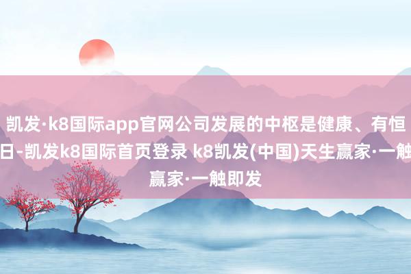 凯发·k8国际app官网公司发展的中枢是健康、有恒久异日-凯发k8国际首页登录 k8凯发(中国)天生赢家·一触即发