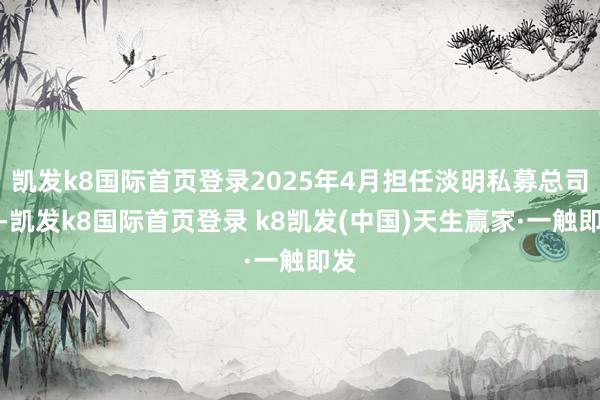 凯发k8国际首页登录2025年4月担任淡明私募总司理-凯发k8国际首页登录 k8凯发(中国)天生赢家·一触即发