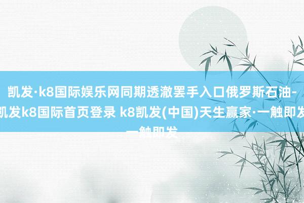 凯发·k8国际娱乐网同期透澈罢手入口俄罗斯石油-凯发k8国际首页登录 k8凯发(中国)天生赢家·一触即发