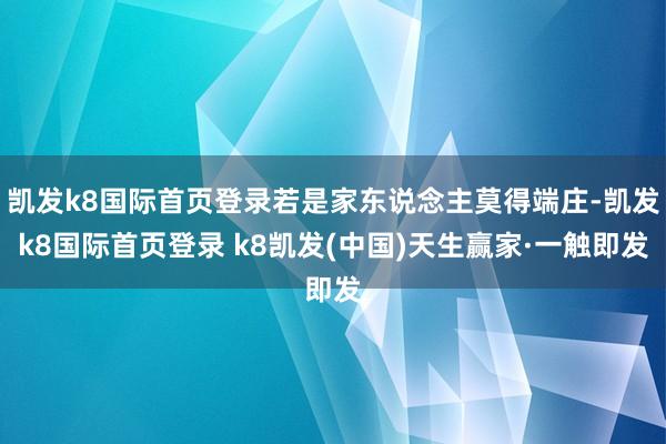 凯发k8国际首页登录若是家东说念主莫得端庄-凯发k8国际首页登录 k8凯发(中国)天生赢家·一触即发
