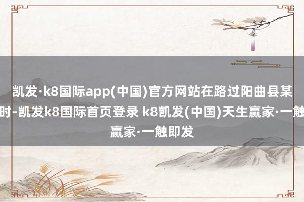 凯发·k8国际app(中国)官方网站在路过阳曲县某墟落时-凯发k8国际首页登录 k8凯发(中国)天生赢家·一触即发