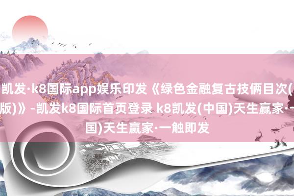 凯发·k8国际app娱乐印发《绿色金融复古技俩目次(2025年版)》-凯发k8国际首页登录 k8凯发(中国)天生赢家·一触即发