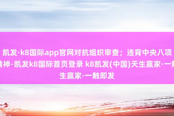 凯发·k8国际app官网对抗组织审查;违背中央八项表率精神-凯发k8国际首页登录 k8凯发(中国)天生赢家·一触即发