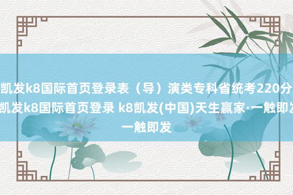凯发k8国际首页登录表（导）演类专科省统考220分-凯发k8国际首页登录 k8凯发(中国)天生赢家·一触即发