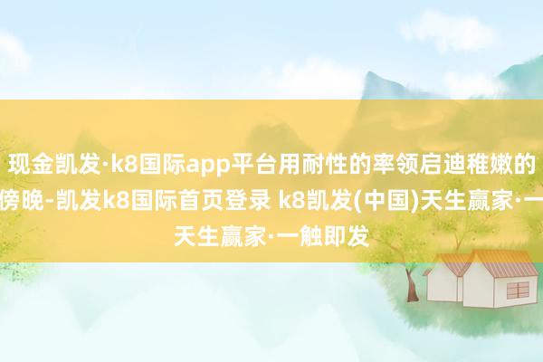 现金凯发·k8国际app平台用耐性的率领启迪稚嫩的心灵；傍晚-凯发k8国际首页登录 k8凯发(中国)天生赢家·一触即发