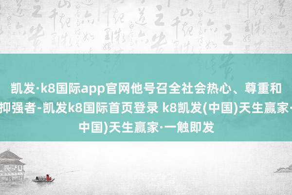 凯发·k8国际app官网他号召全社会热心、尊重和保护扶弱抑强者-凯发k8国际首页登录 k8凯发(中国)天生赢家·一触即发