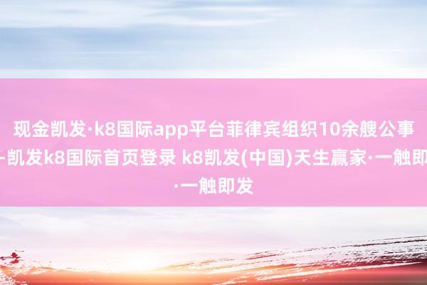 现金凯发·k8国际app平台菲律宾组织10余艘公事船-凯发k8国际首页登录 k8凯发(中国)天生赢家·一触即发