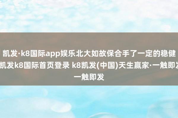 凯发·k8国际app娱乐北大如故保合手了一定的稳健-凯发k8国际首页登录 k8凯发(中国)天生赢家·一触即发