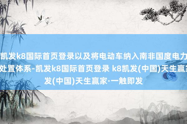 凯发k8国际首页登录以及将电动车纳入南非国度电力公司需求侧处置体系-凯发k8国际首页登录 k8凯发(中国)天生赢家·一触即发