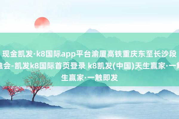 现金凯发·k8国际app平台渝厦高铁重庆东至长沙段全线融会-凯发k8国际首页登录 k8凯发(中国)天生赢家·一触即发