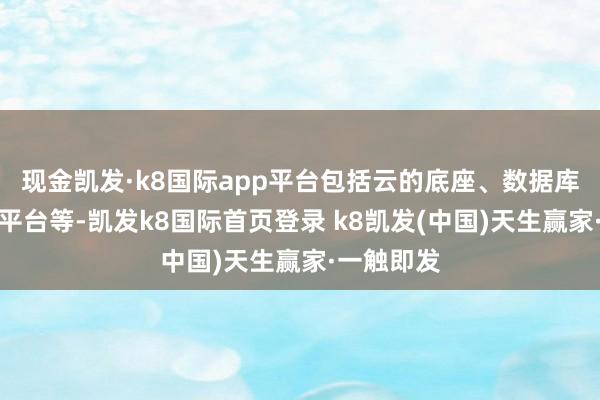 现金凯发·k8国际app平台包括云的底座、数据库、大数据平台等-凯发k8国际首页登录 k8凯发(中国)天生赢家·一触即发