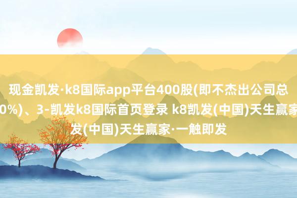 现金凯发·k8国际app平台400股(即不杰出公司总股本的1.00%)、3-凯发k8国际首页登录 k8凯发(中国)天生赢家·一触即发