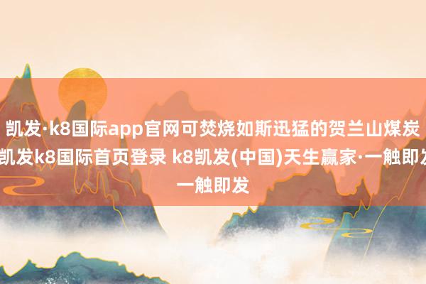 凯发·k8国际app官网可焚烧如斯迅猛的贺兰山煤炭-凯发k8国际首页登录 k8凯发(中国)天生赢家·一触即发