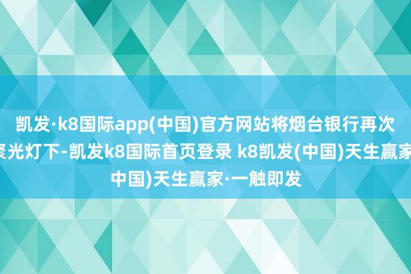 凯发·k8国际app(中国)官方网站将烟台银行再次推至公论聚光灯下-凯发k8国际首页登录 k8凯发(中国)天生赢家·一触即发