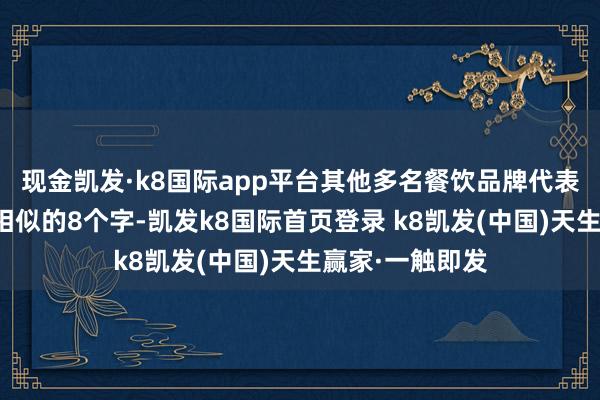 现金凯发·k8国际app平台其他多名餐饮品牌代表也纷纷说出了相似的8个字-凯发k8国际首页登录 k8凯发(中国)天生赢家·一触即发