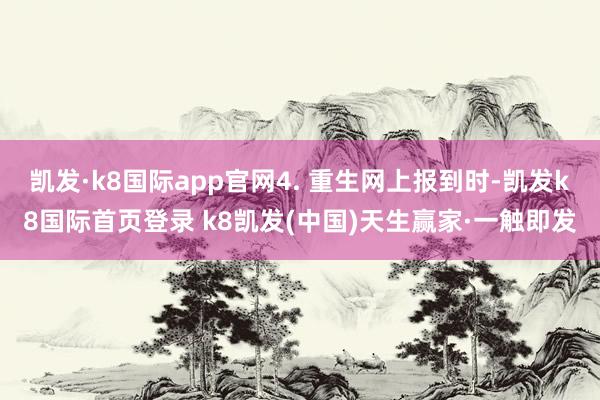 凯发·k8国际app官网4. 重生网上报到时-凯发k8国际首页登录 k8凯发(中国)天生赢家·一触即发
