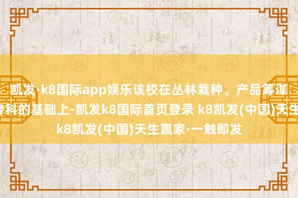 凯发·k8国际app娱乐该校在丛林栽种、产品筹谋与工程等脾气专科的基础上-凯发k8国际首页登录 k8凯发(中国)天生赢家·一触即发