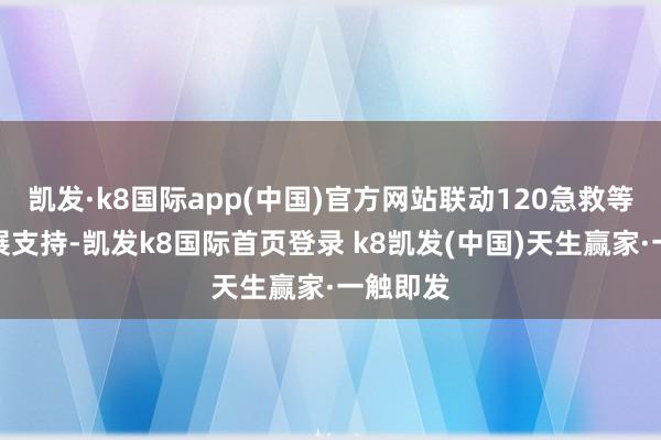 凯发·k8国际app(中国)官方网站联动120急救等部门开展支持-凯发k8国际首页登录 k8凯发(中国)天生赢家·一触即发