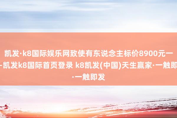凯发·k8国际娱乐网致使有东说念主标价8900元一箱-凯发k8国际首页登录 k8凯发(中国)天生赢家·一触即发