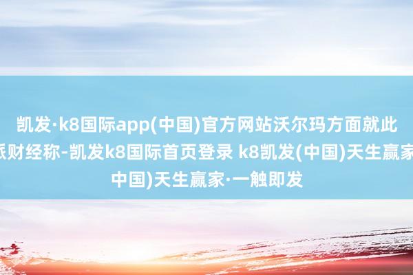 凯发·k8国际app(中国)官方网站沃尔玛方面就此事回复九派财经称-凯发k8国际首页登录 k8凯发(中国)天生赢家·一触即发