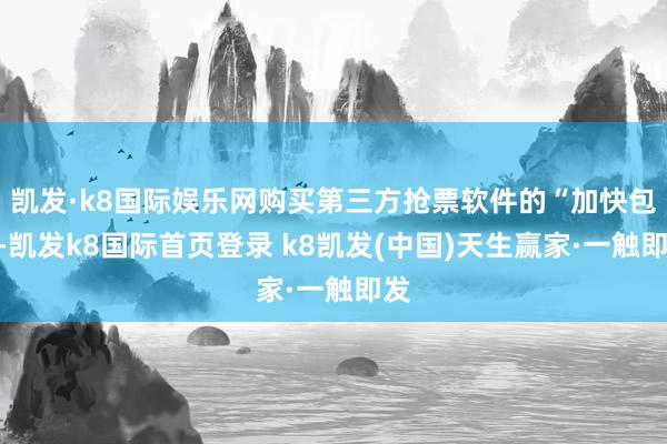 凯发·k8国际娱乐网购买第三方抢票软件的“加快包”-凯发k8国际首页登录 k8凯发(中国)天生赢家·一触即发