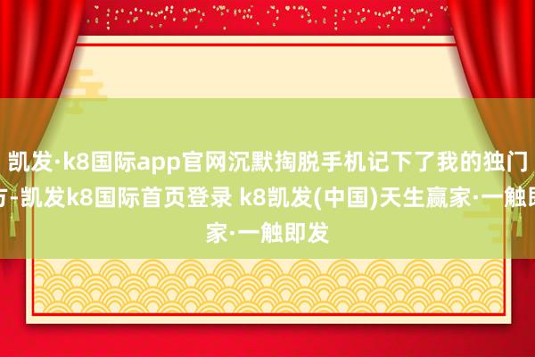 凯发·k8国际app官网沉默掏脱手机记下了我的独门配方-凯发k8国际首页登录 k8凯发(中国)天生赢家·一触即发