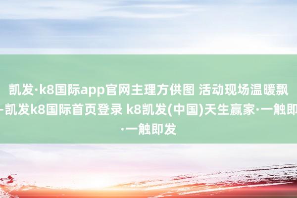 凯发·k8国际app官网主理方供图 活动现场温暖飘溢-凯发k8国际首页登录 k8凯发(中国)天生赢家·一触即发
