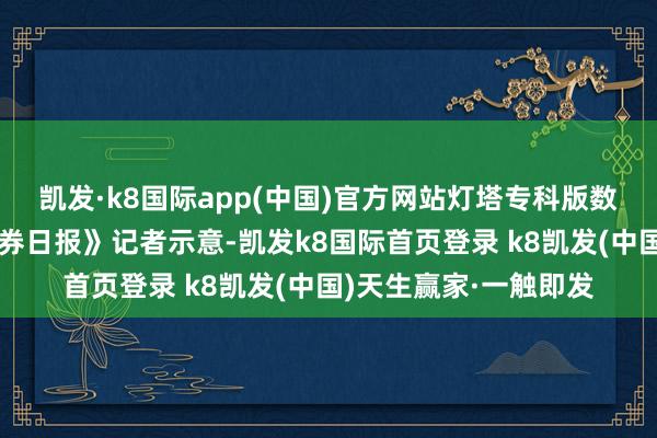 凯发·k8国际app(中国)官方网站灯塔专科版数据分析师陈晋对《证券日报》记者示意-凯发k8国际首页登录 k8凯发(中国)天生赢家·一触即发