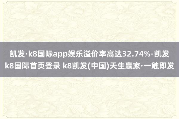 凯发·k8国际app娱乐溢价率高达32.74%-凯发k8国际首页登录 k8凯发(中国)天生赢家·一触即发